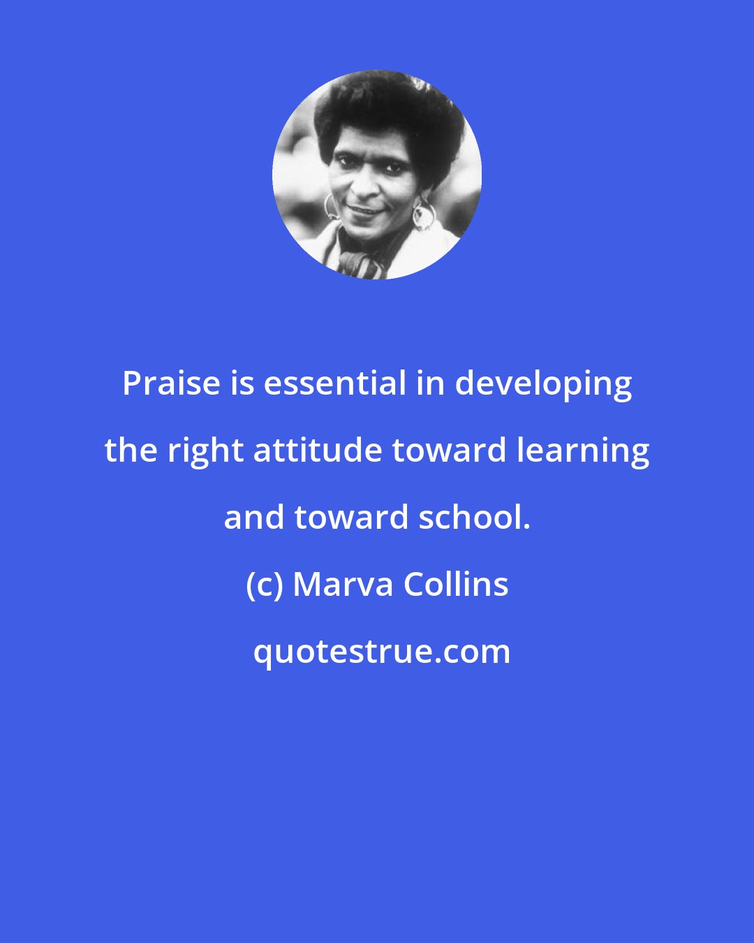 Marva Collins: Praise is essential in developing the right attitude toward learning and toward school.