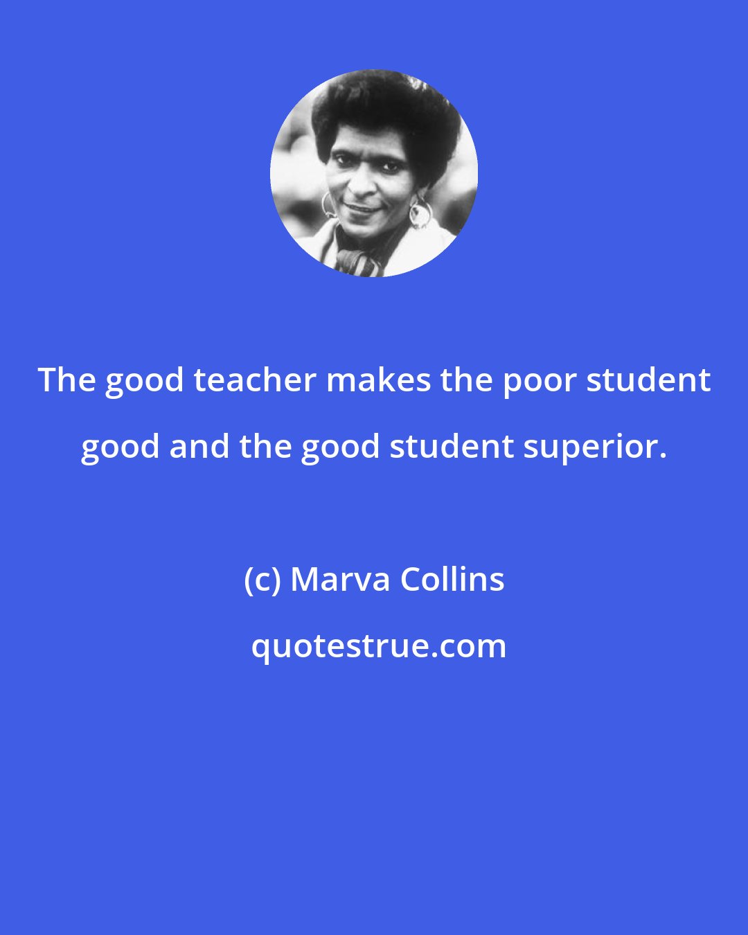 Marva Collins: The good teacher makes the poor student good and the good student superior.
