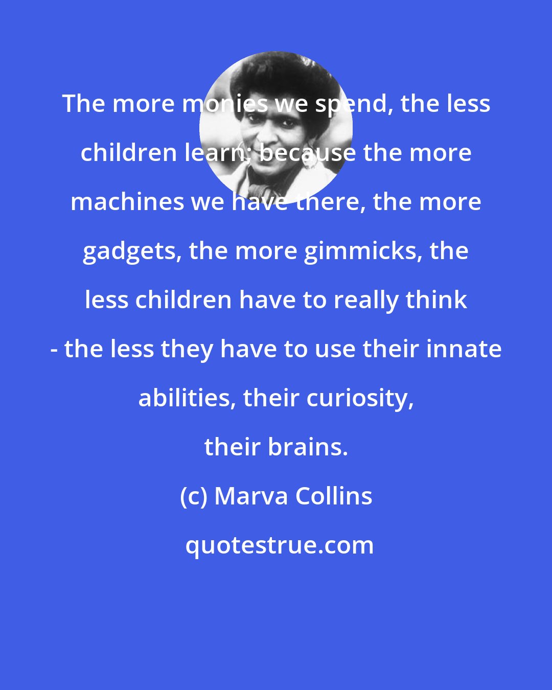 Marva Collins: The more monies we spend, the less children learn; because the more machines we have there, the more gadgets, the more gimmicks, the less children have to really think - the less they have to use their innate abilities, their curiosity, their brains.