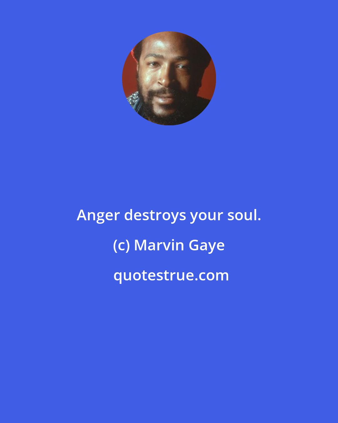 Marvin Gaye: Anger destroys your soul.