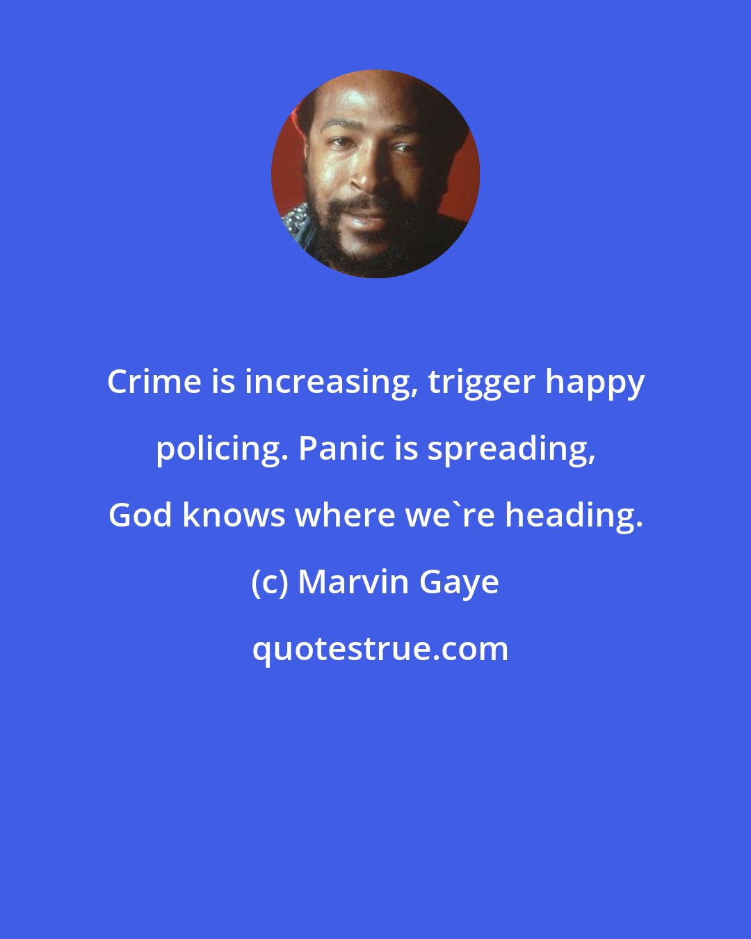 Marvin Gaye: Crime is increasing, trigger happy policing. Panic is spreading, God knows where we're heading.