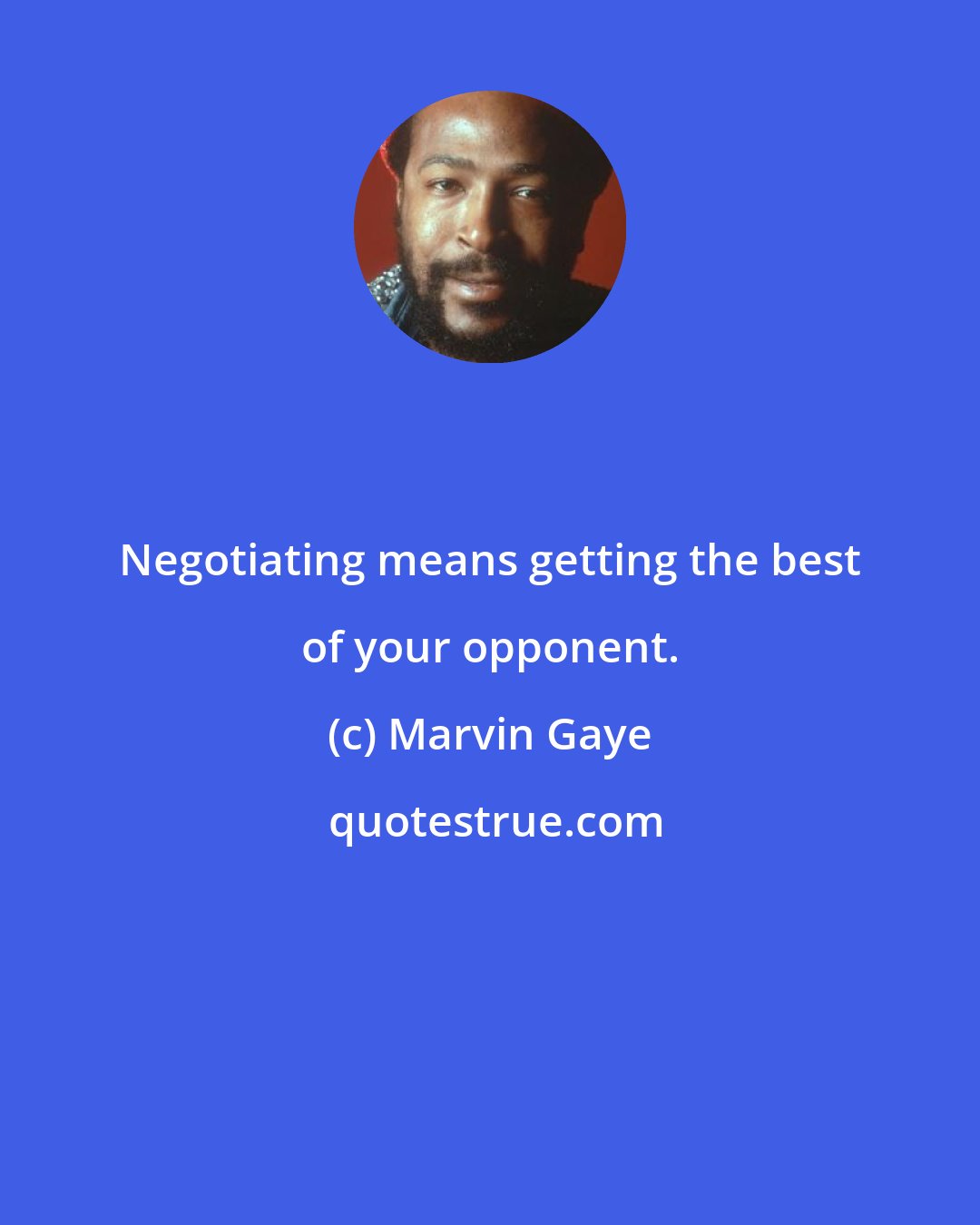 Marvin Gaye: Negotiating means getting the best of your opponent.