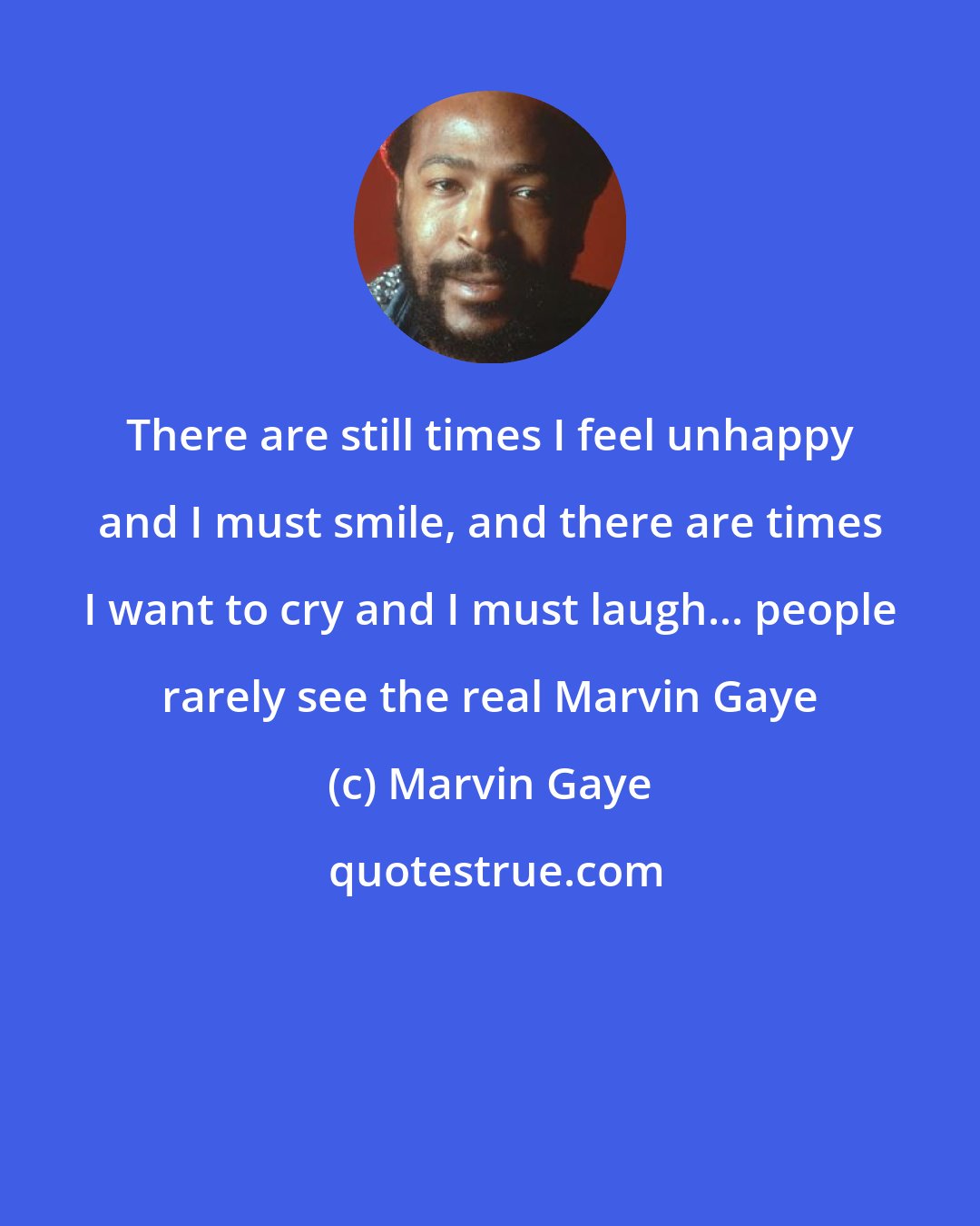 Marvin Gaye: There are still times I feel unhappy and I must smile, and there are times I want to cry and I must laugh... people rarely see the real Marvin Gaye