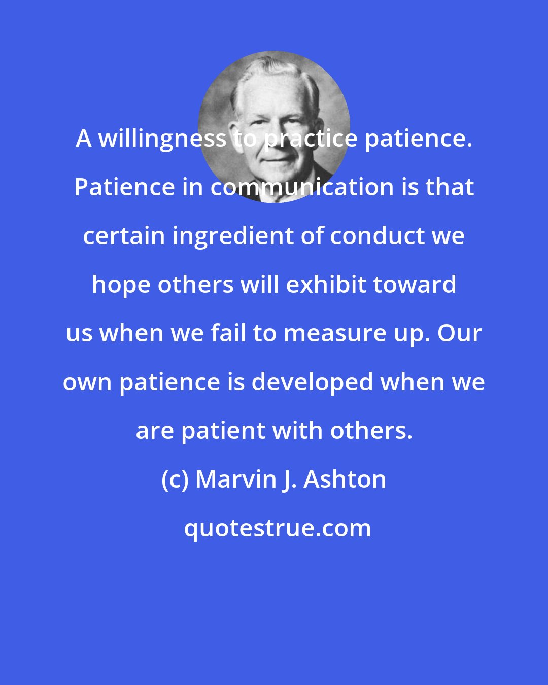 Marvin J. Ashton: A willingness to practice patience. Patience in communication is that certain ingredient of conduct we hope others will exhibit toward us when we fail to measure up. Our own patience is developed when we are patient with others.