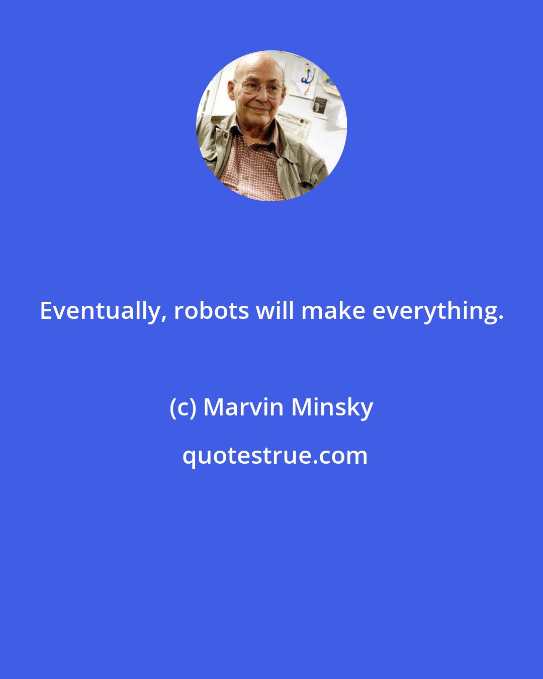 Marvin Minsky: Eventually, robots will make everything.