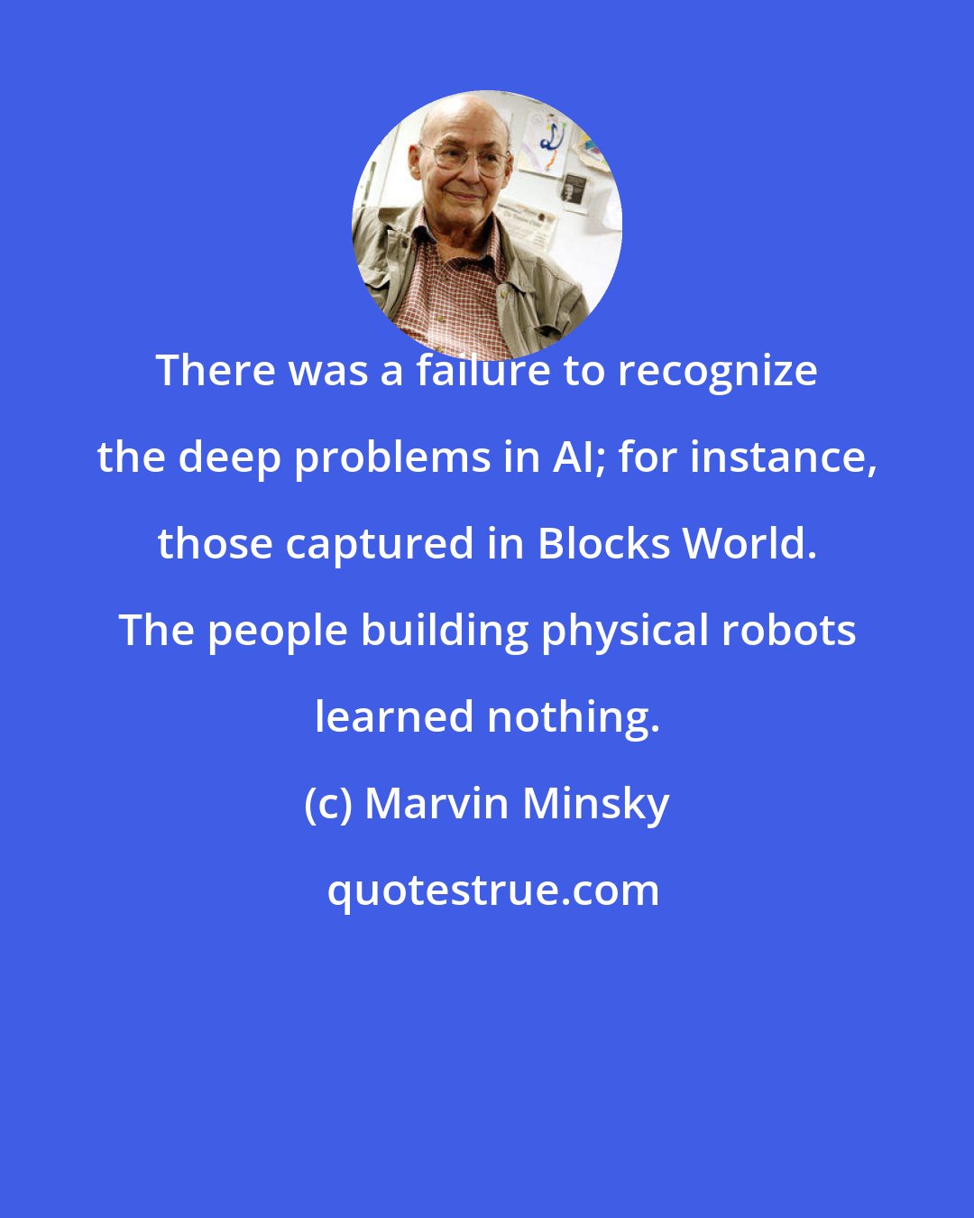 Marvin Minsky: There was a failure to recognize the deep problems in AI; for instance, those captured in Blocks World. The people building physical robots learned nothing.