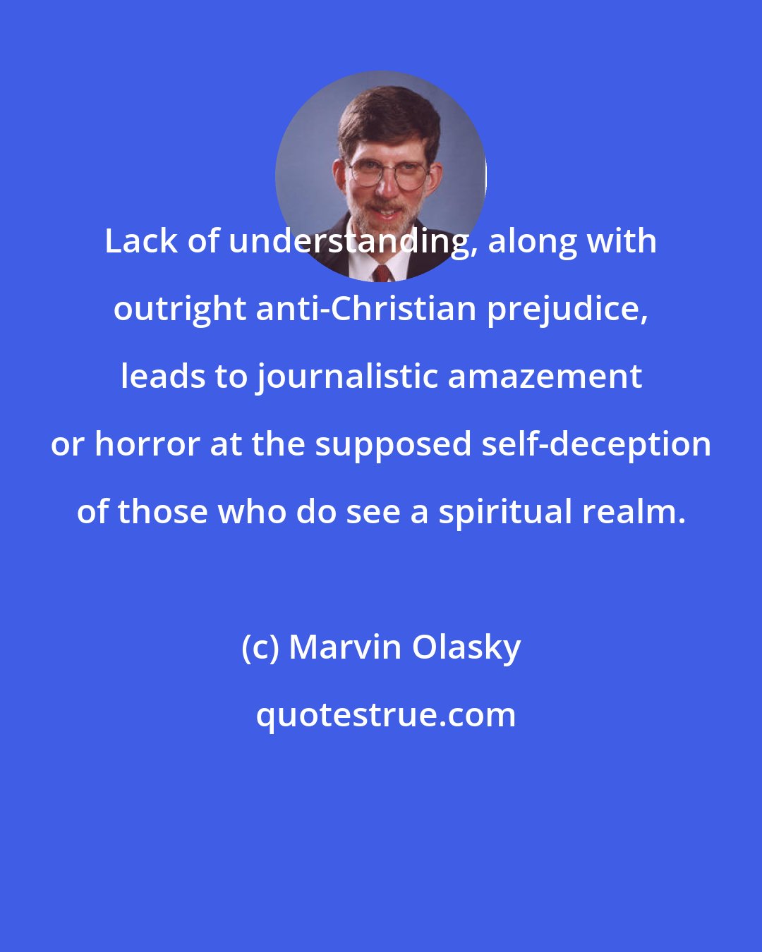 Marvin Olasky: Lack of understanding, along with outright anti-Christian prejudice, leads to journalistic amazement or horror at the supposed self-deception of those who do see a spiritual realm.