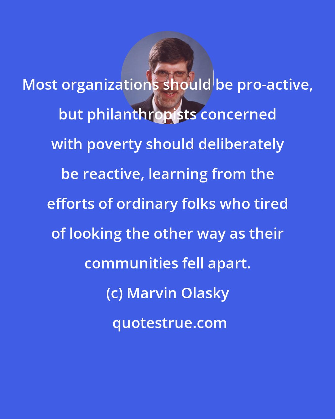 Marvin Olasky: Most organizations should be pro-active, but philanthropists concerned with poverty should deliberately be reactive, learning from the efforts of ordinary folks who tired of looking the other way as their communities fell apart.