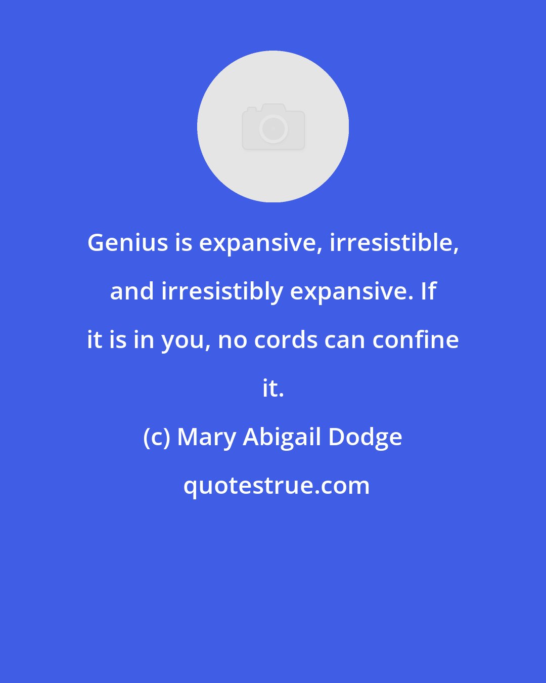 Mary Abigail Dodge: Genius is expansive, irresistible, and irresistibly expansive. If it is in you, no cords can confine it.