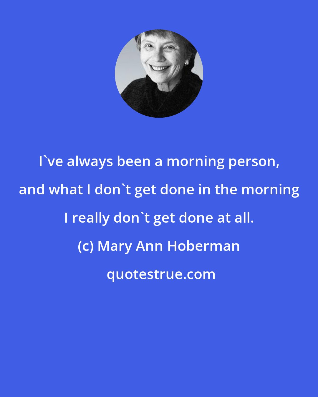 Mary Ann Hoberman: I've always been a morning person, and what I don't get done in the morning I really don't get done at all.