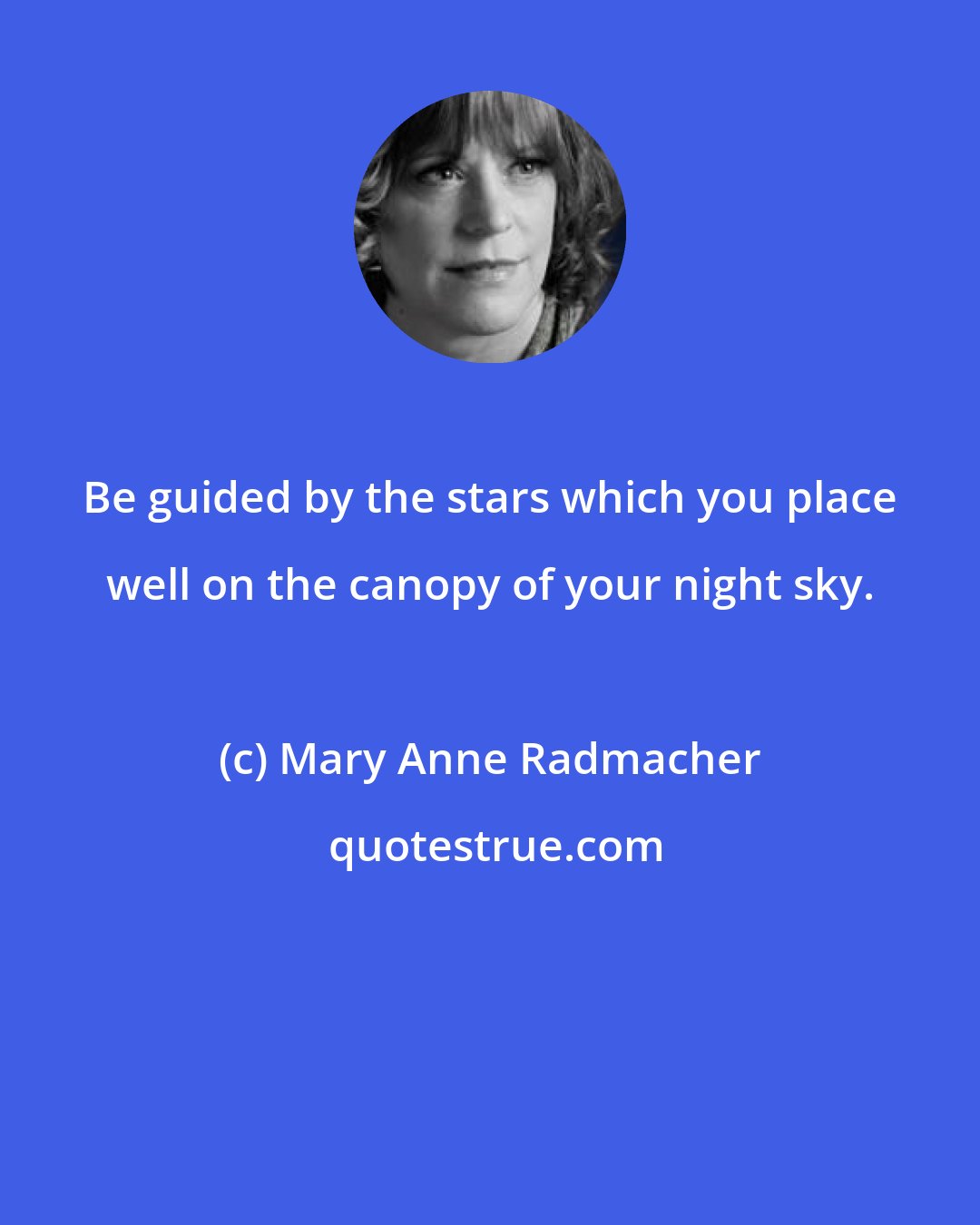 Mary Anne Radmacher: Be guided by the stars which you place well on the canopy of your night sky.