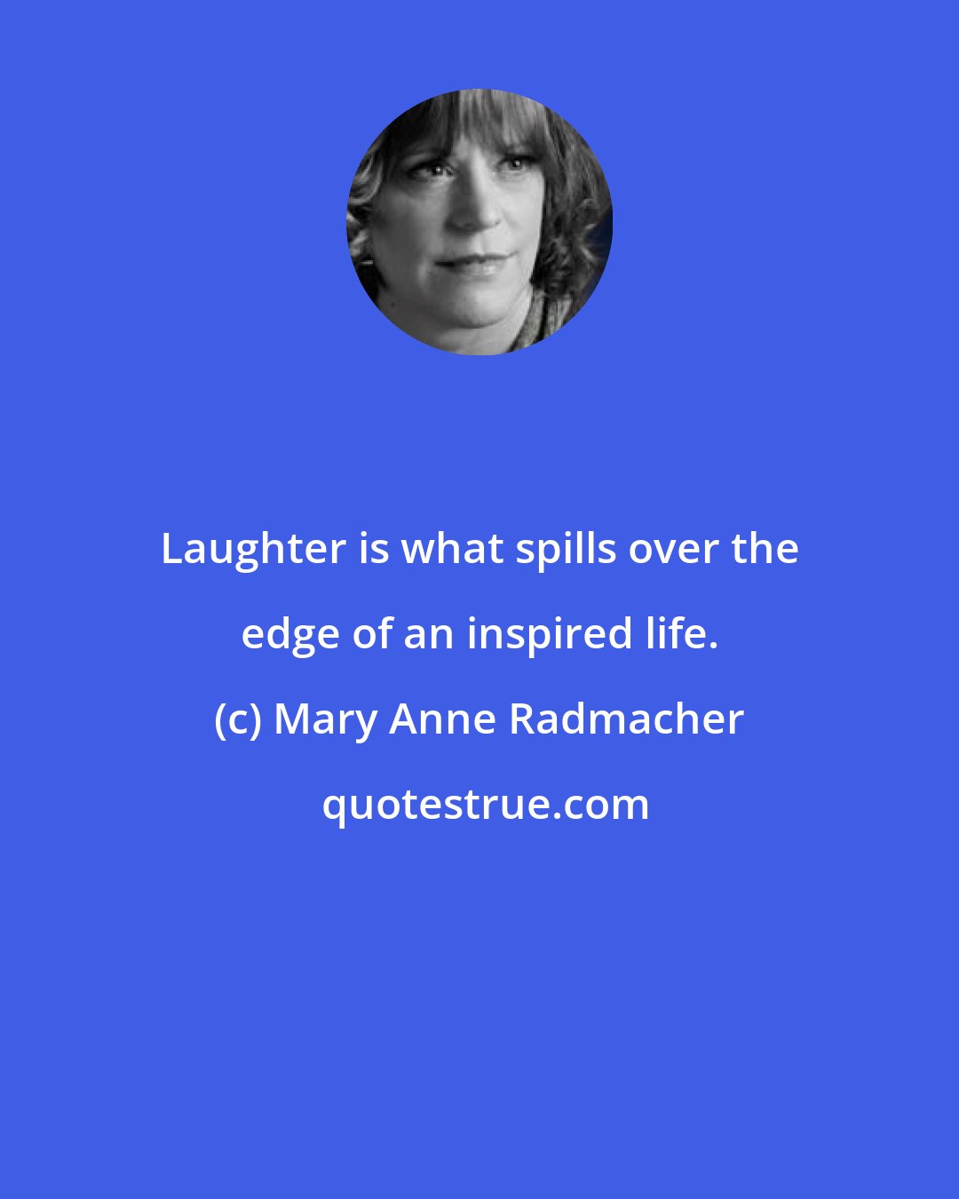 Mary Anne Radmacher: Laughter is what spills over the edge of an inspired life.