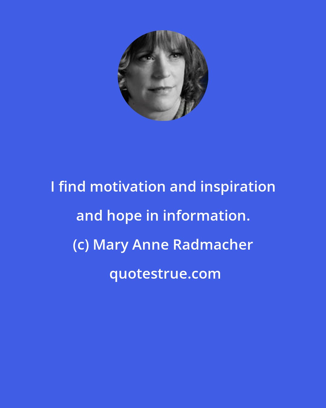 Mary Anne Radmacher: I find motivation and inspiration and hope in information.