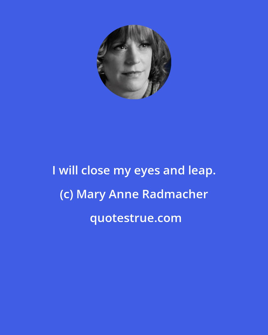 Mary Anne Radmacher: I will close my eyes and leap.