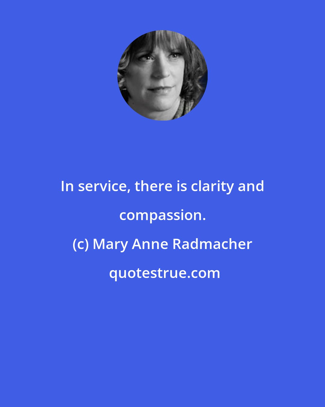 Mary Anne Radmacher: In service, there is clarity and compassion.