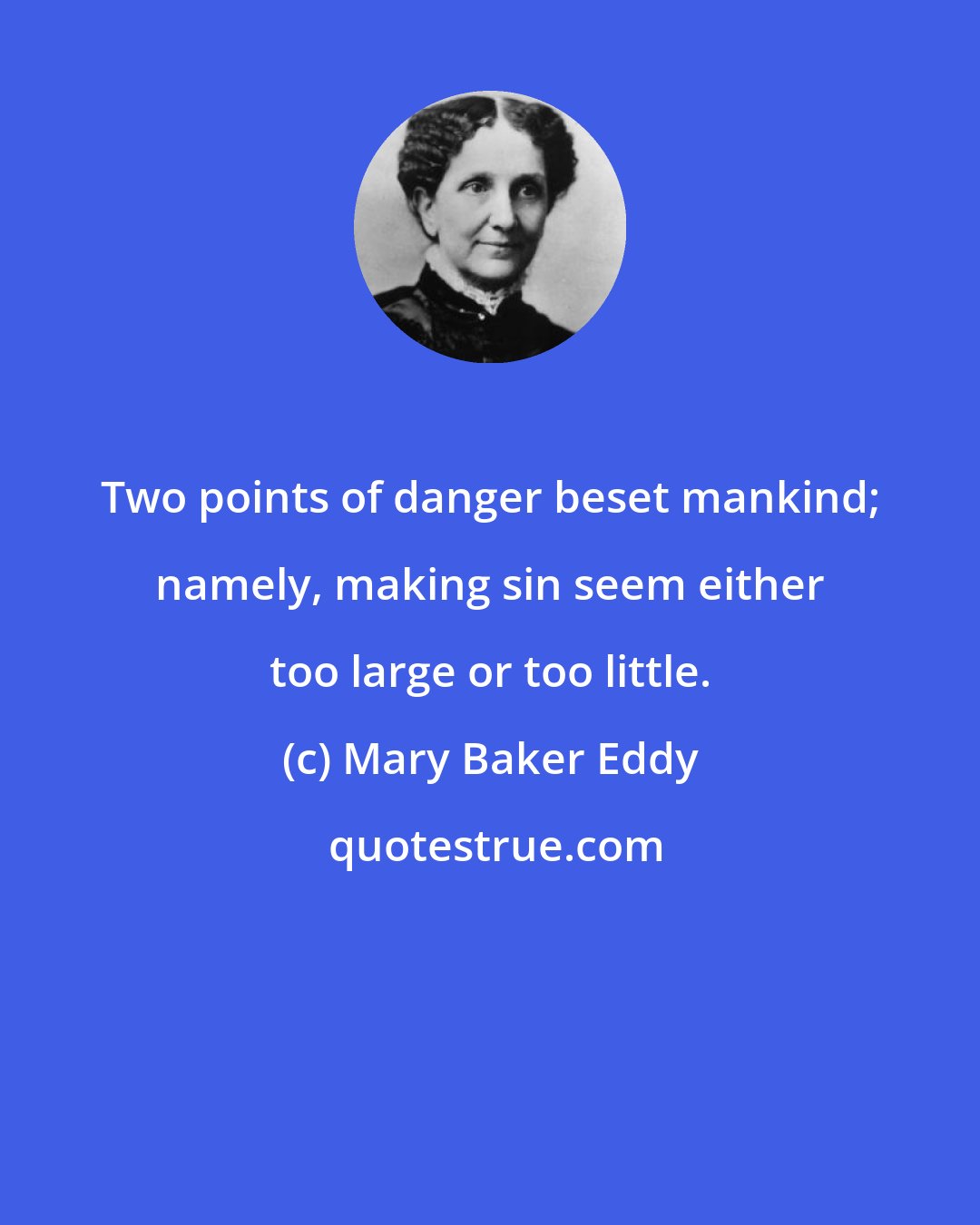 Mary Baker Eddy: Two points of danger beset mankind; namely, making sin seem either too large or too little.