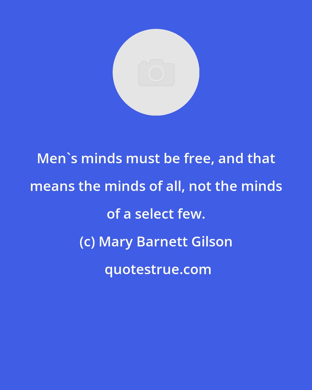 Mary Barnett Gilson: Men's minds must be free, and that means the minds of all, not the minds of a select few.