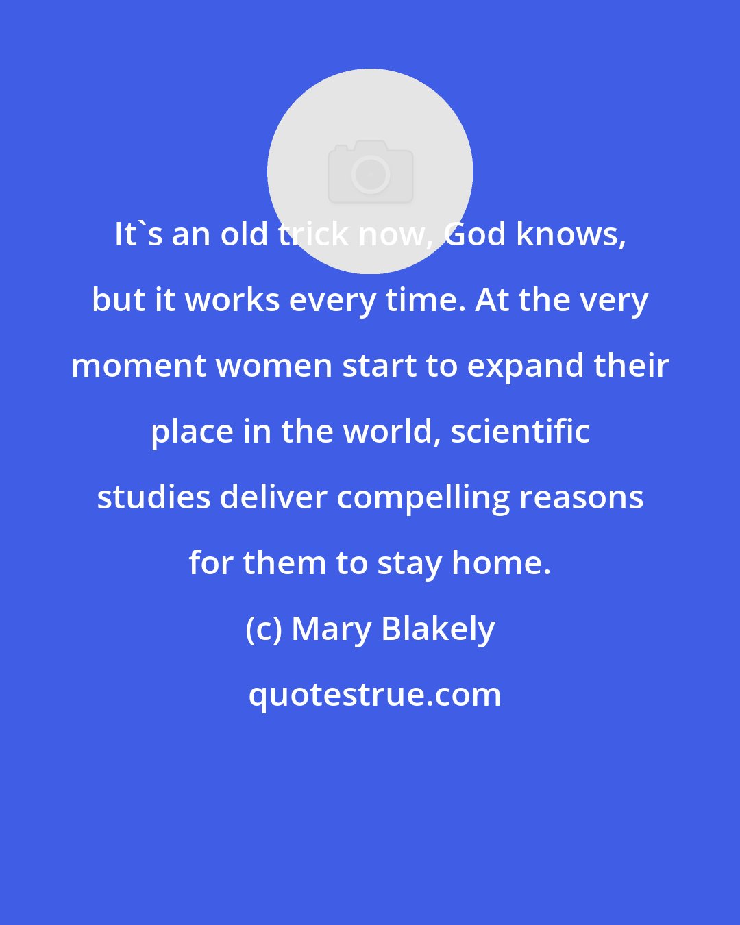 Mary Blakely: It's an old trick now, God knows, but it works every time. At the very moment women start to expand their place in the world, scientific studies deliver compelling reasons for them to stay home.