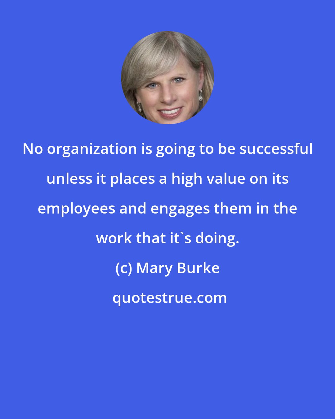 Mary Burke: No organization is going to be successful unless it places a high value on its employees and engages them in the work that it's doing.