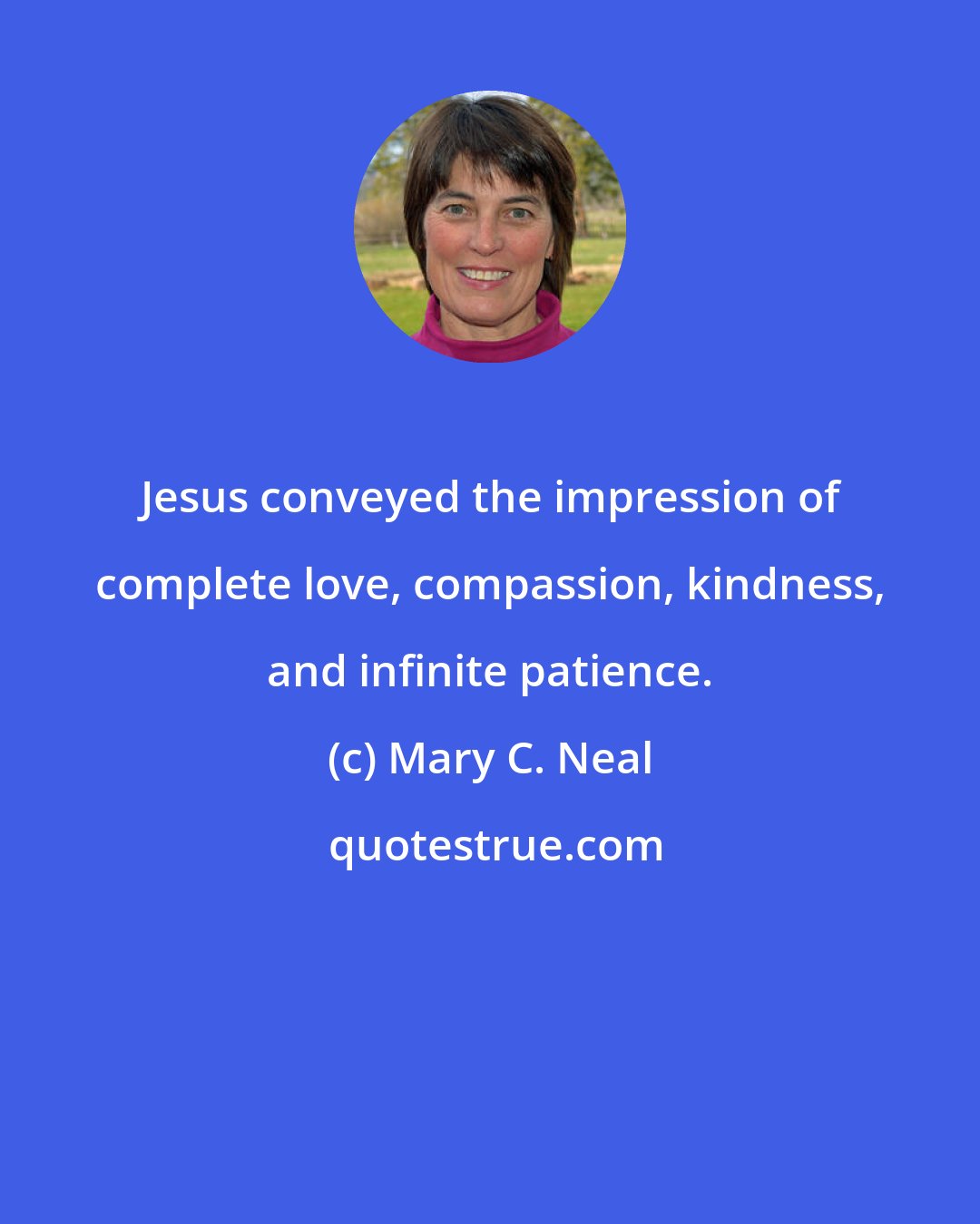 Mary C. Neal: Jesus conveyed the impression of complete love, compassion, kindness, and infinite patience.