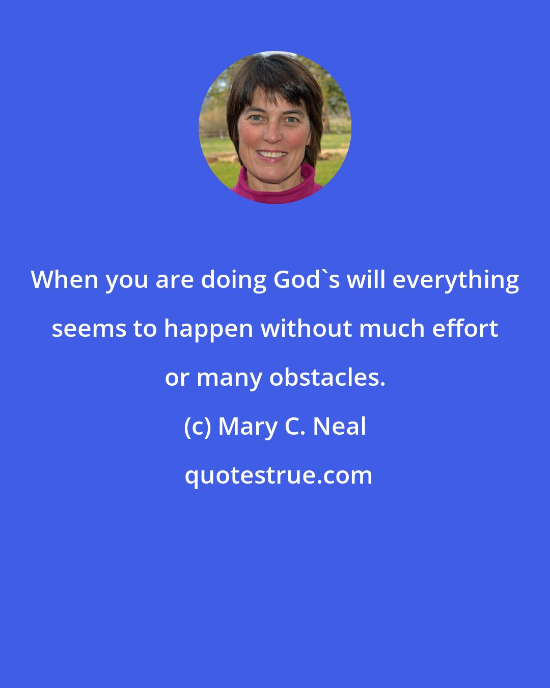 Mary C. Neal: When you are doing God's will everything seems to happen without much effort or many obstacles.