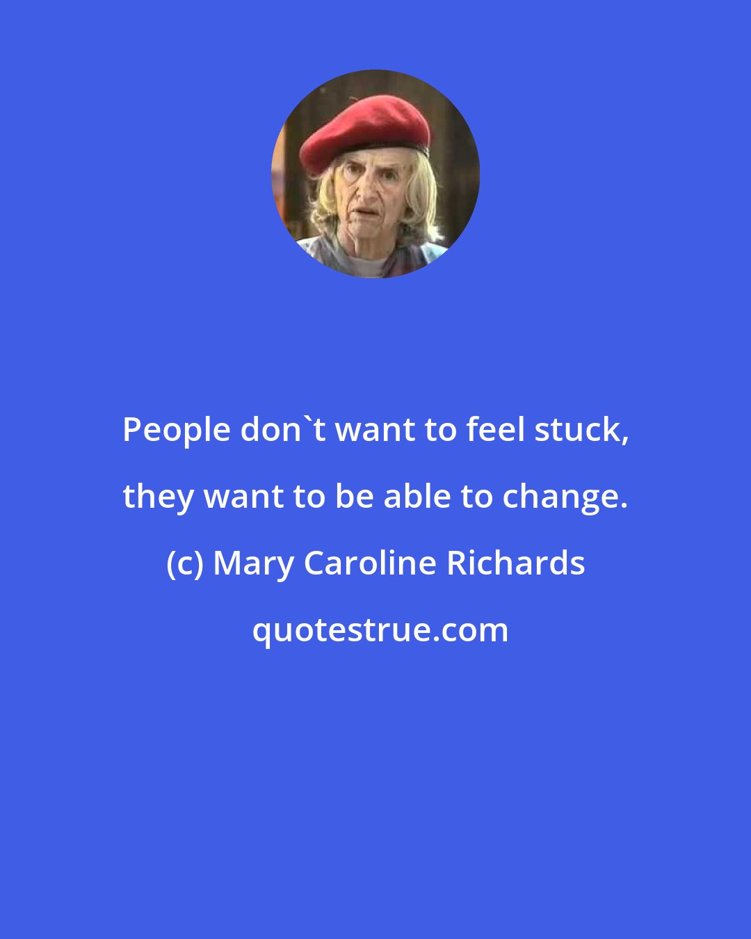 Mary Caroline Richards: People don't want to feel stuck, they want to be able to change.