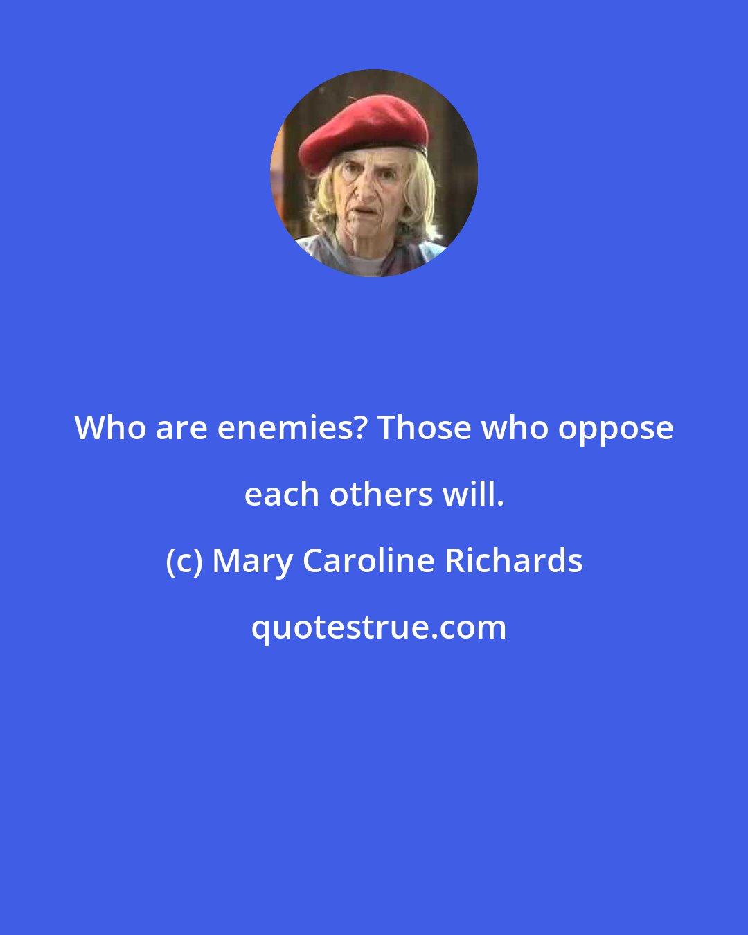 Mary Caroline Richards: Who are enemies? Those who oppose each others will.