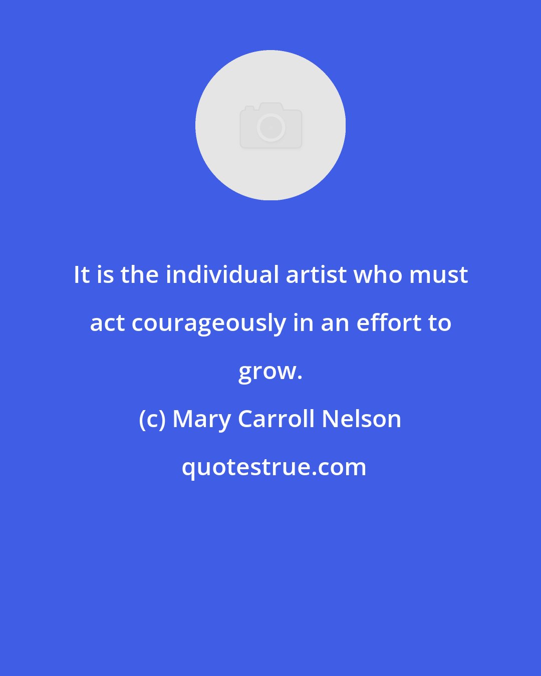 Mary Carroll Nelson: It is the individual artist who must act courageously in an effort to grow.