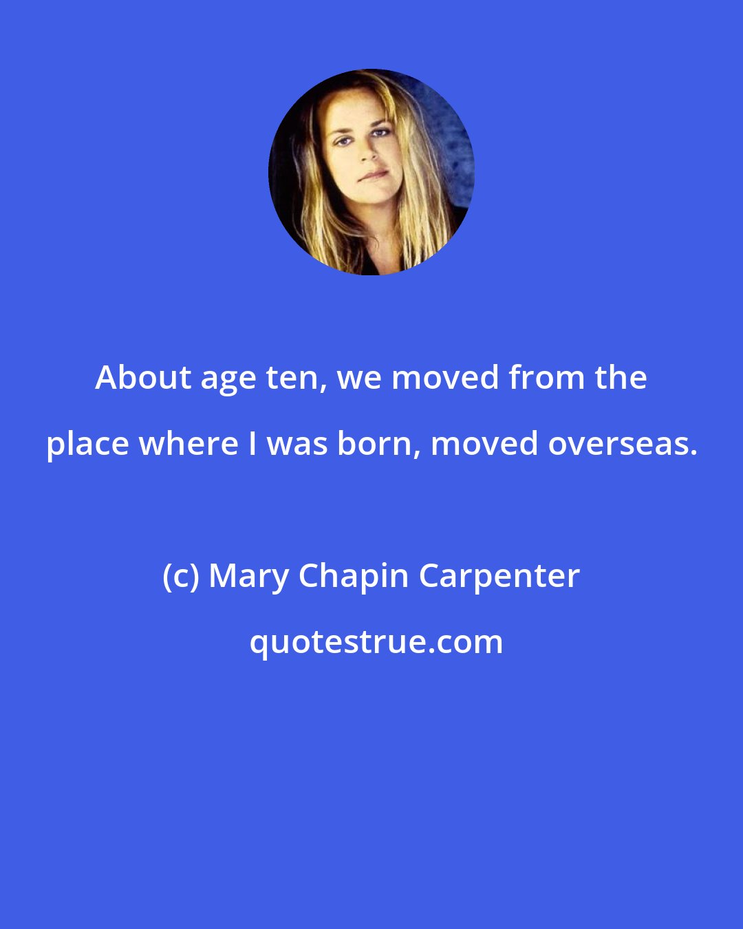 Mary Chapin Carpenter: About age ten, we moved from the place where I was born, moved overseas.