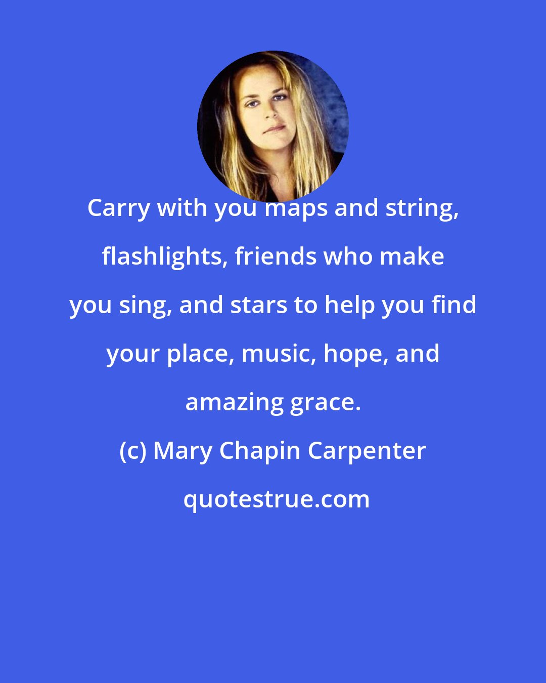 Mary Chapin Carpenter: Carry with you maps and string, flashlights, friends who make you sing, and stars to help you find your place, music, hope, and amazing grace.