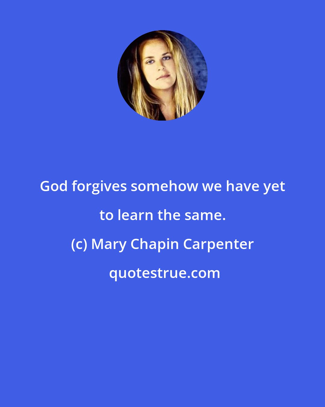 Mary Chapin Carpenter: God forgives somehow we have yet to learn the same.