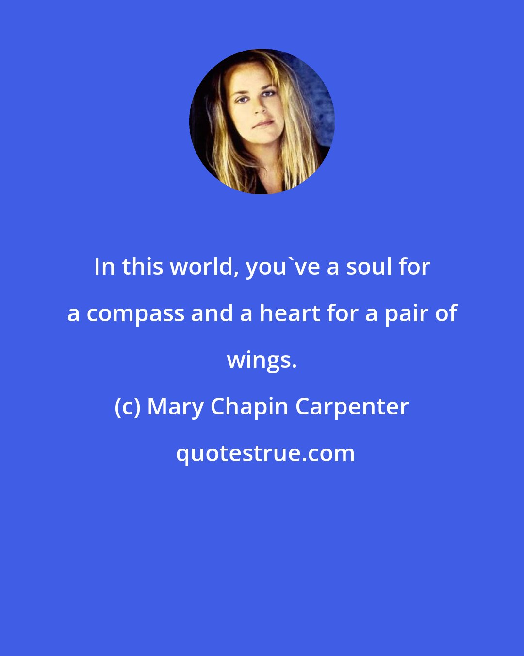 Mary Chapin Carpenter: In this world, you've a soul for a compass and a heart for a pair of wings.