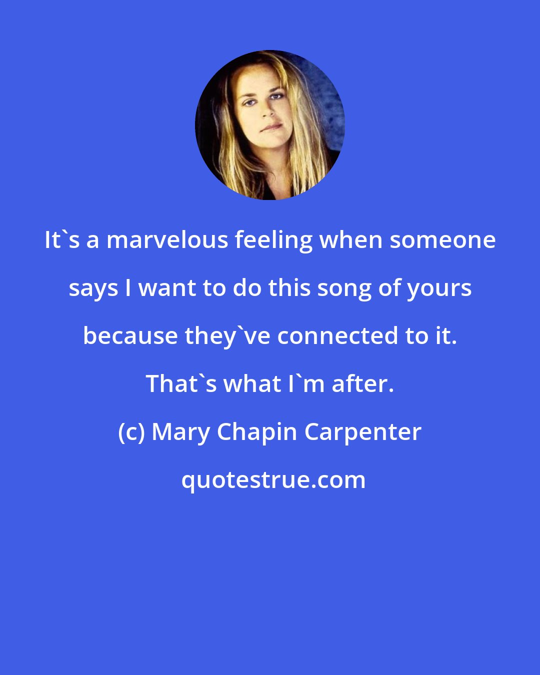 Mary Chapin Carpenter: It's a marvelous feeling when someone says I want to do this song of yours because they've connected to it. That's what I'm after.