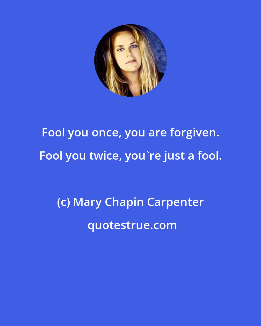 Mary Chapin Carpenter: Fool you once, you are forgiven. Fool you twice, you're just a fool.