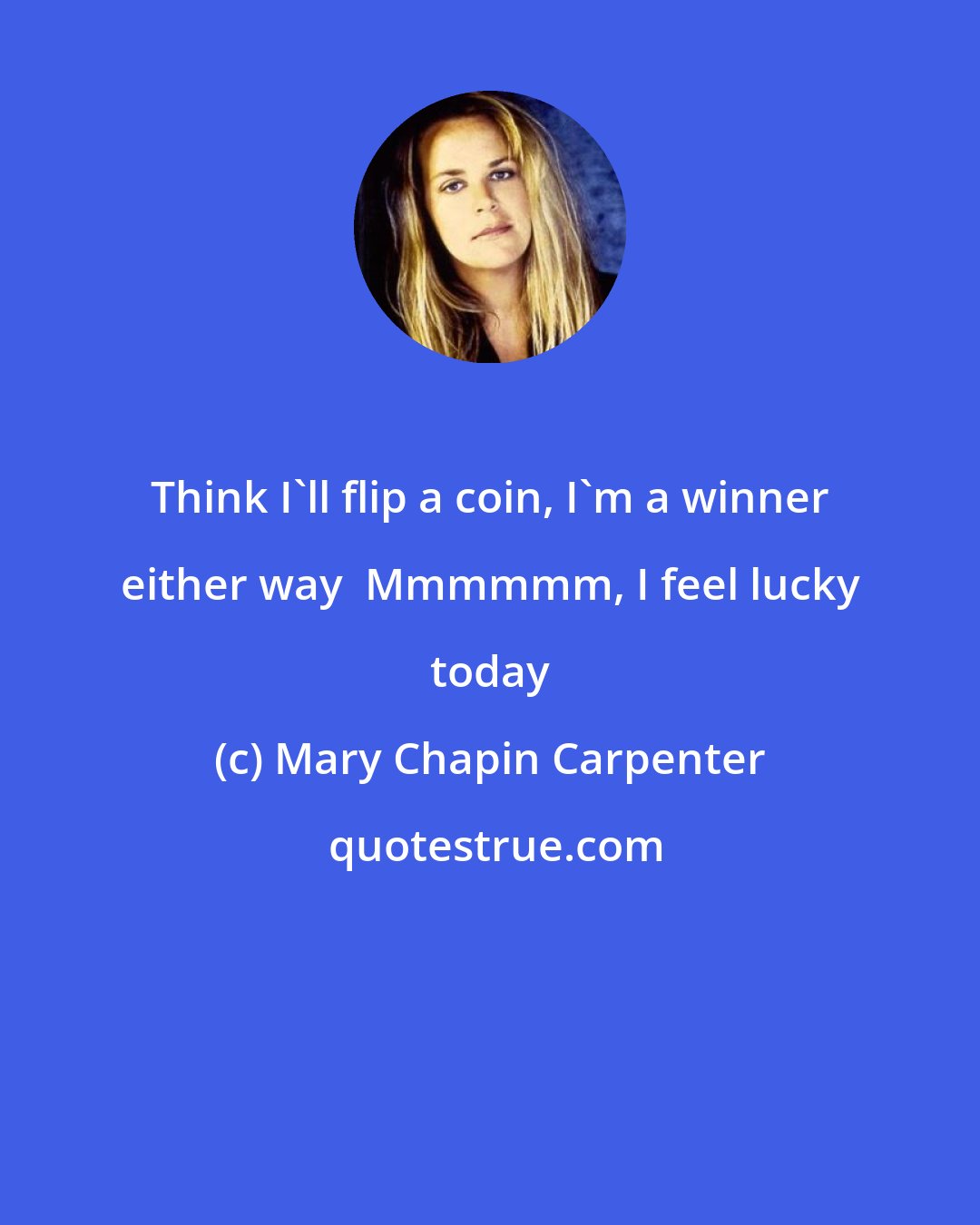 Mary Chapin Carpenter: Think I'll flip a coin, I'm a winner either way  Mmmmmm, I feel lucky today