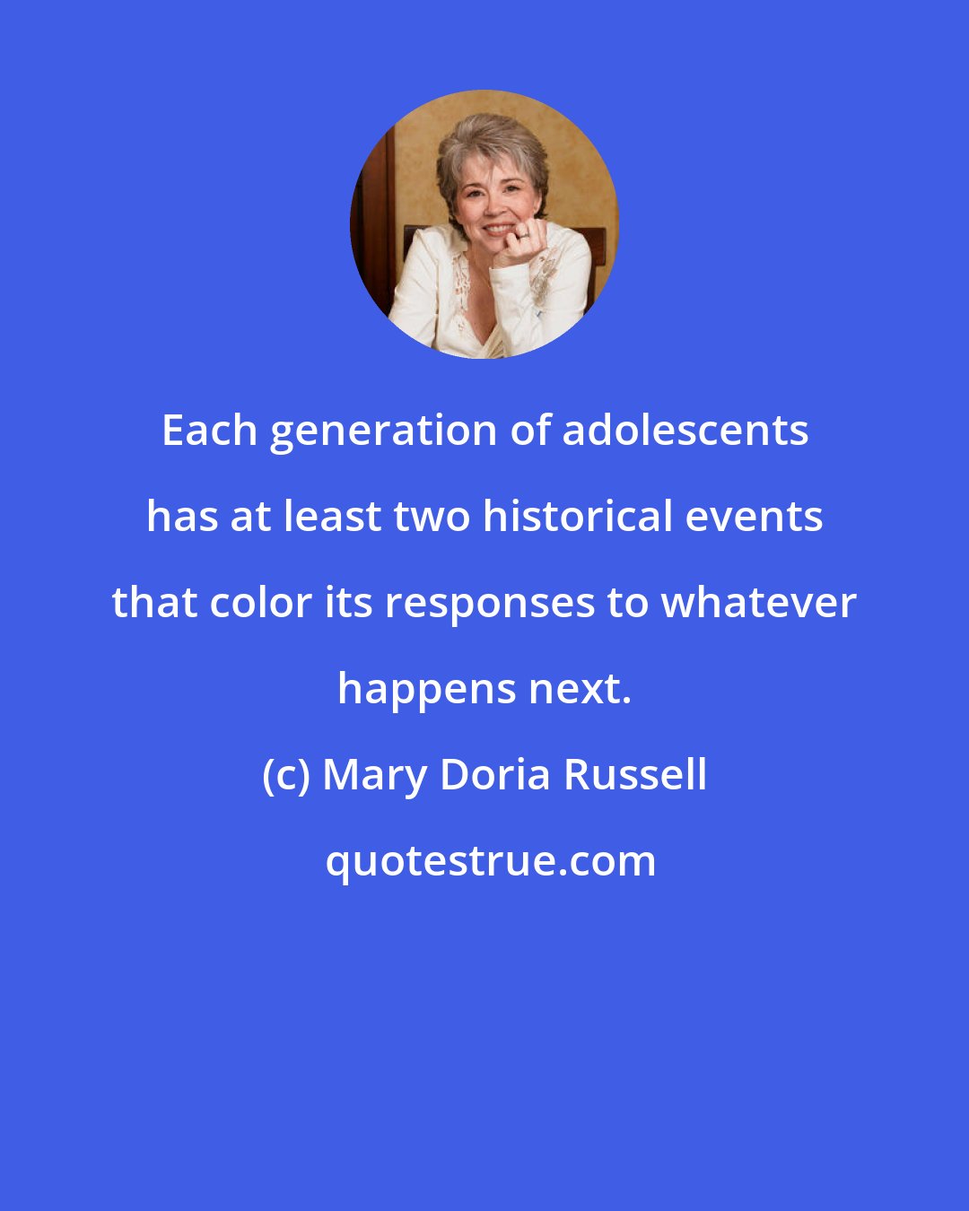 Mary Doria Russell: Each generation of adolescents has at least two historical events that color its responses to whatever happens next.