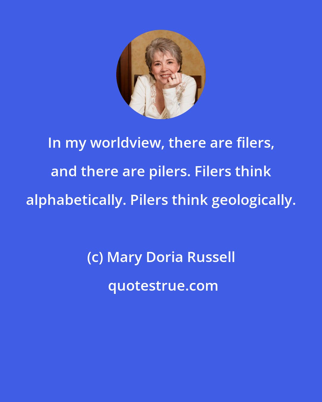 Mary Doria Russell: In my worldview, there are filers, and there are pilers. Filers think alphabetically. Pilers think geologically.