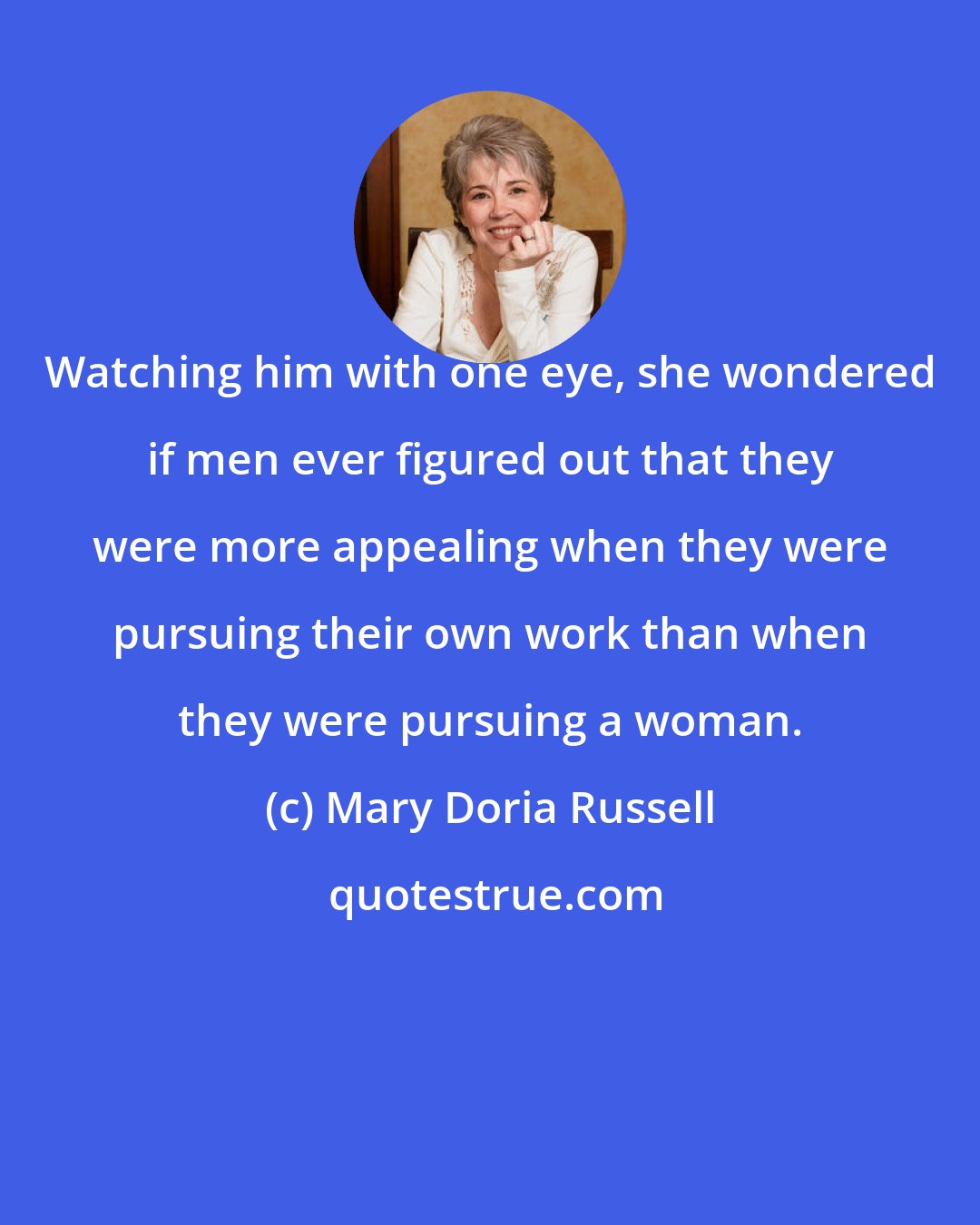Mary Doria Russell: Watching him with one eye, she wondered if men ever figured out that they were more appealing when they were pursuing their own work than when they were pursuing a woman.