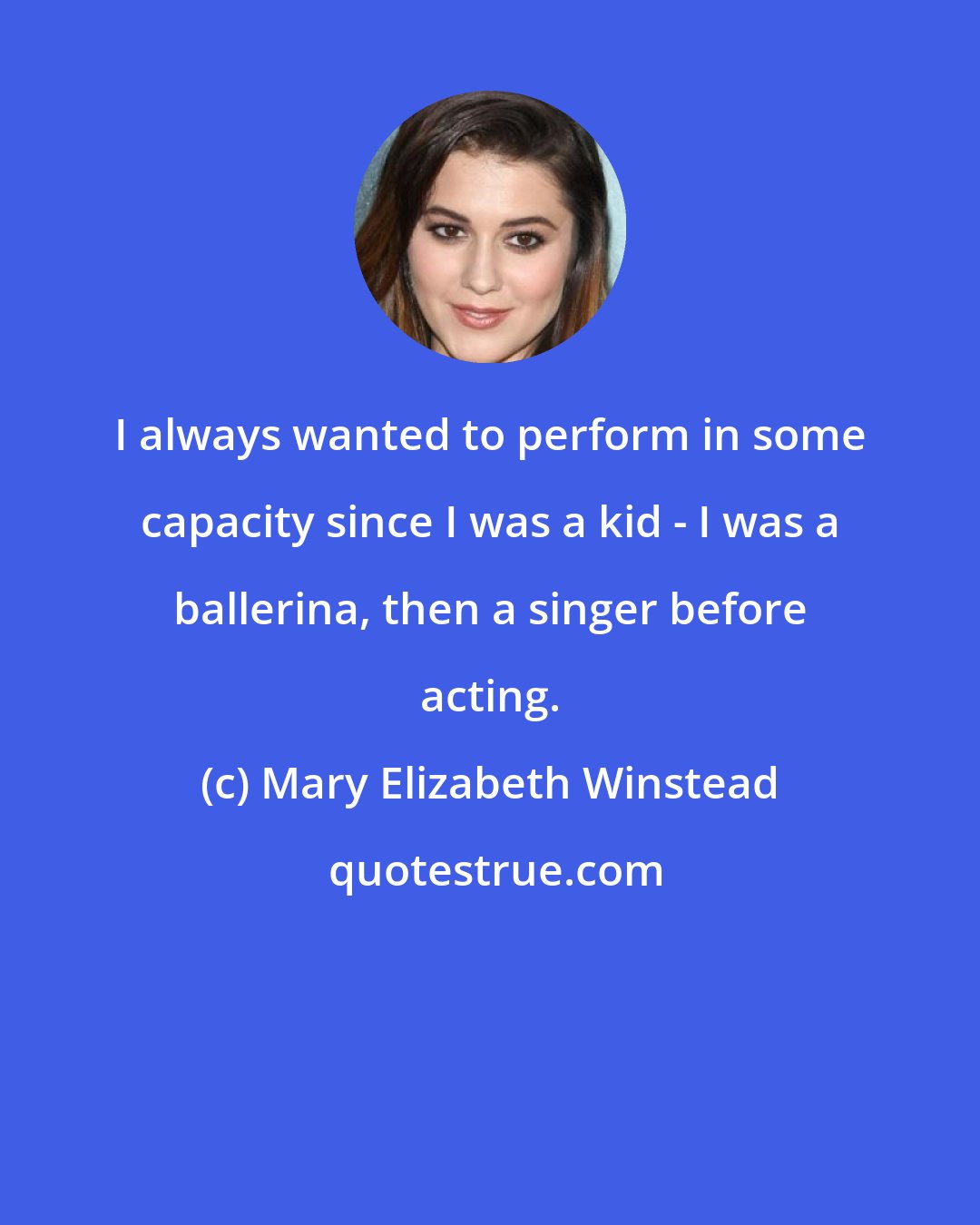 Mary Elizabeth Winstead: I always wanted to perform in some capacity since I was a kid - I was a ballerina, then a singer before acting.