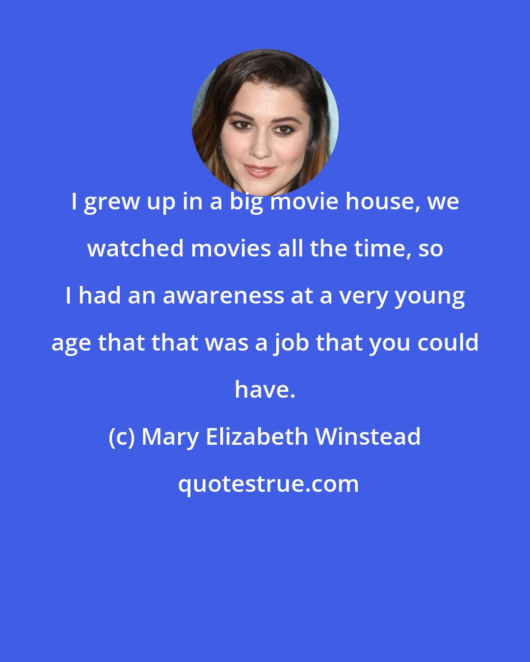 Mary Elizabeth Winstead: I grew up in a big movie house, we watched movies all the time, so I had an awareness at a very young age that that was a job that you could have.