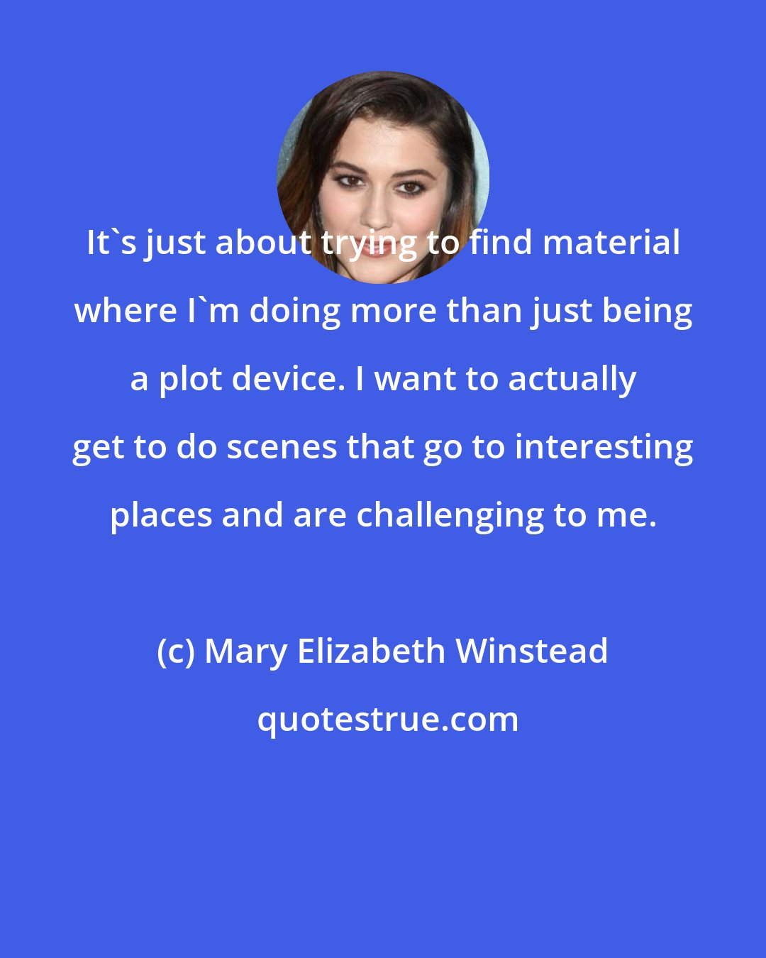 Mary Elizabeth Winstead: It's just about trying to find material where I'm doing more than just being a plot device. I want to actually get to do scenes that go to interesting places and are challenging to me.