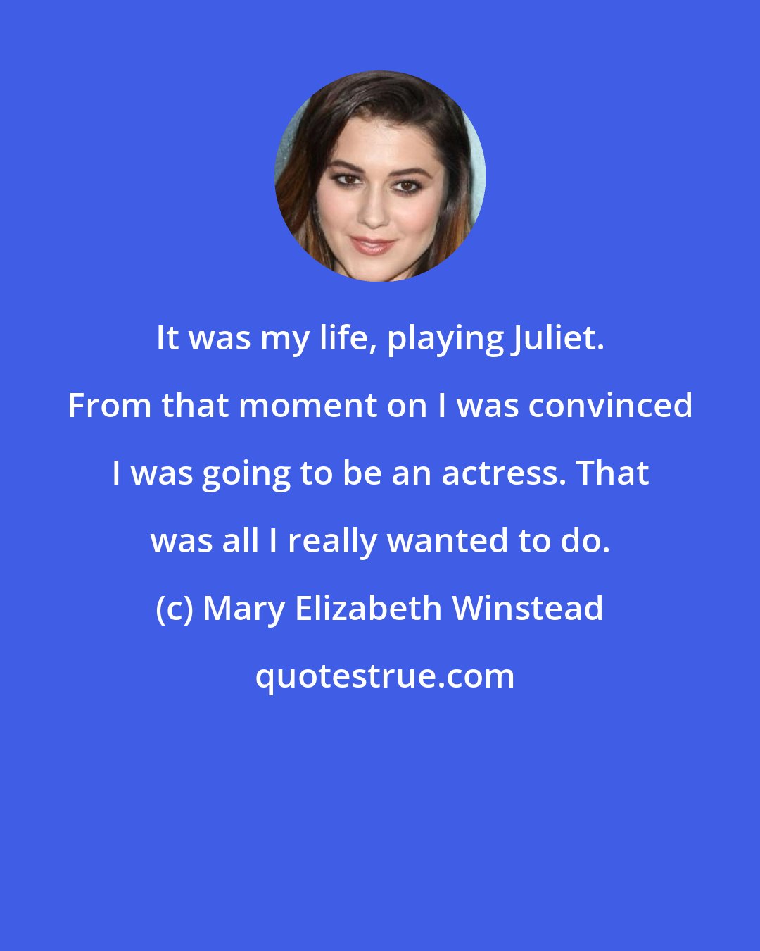 Mary Elizabeth Winstead: It was my life, playing Juliet. From that moment on I was convinced I was going to be an actress. That was all I really wanted to do.