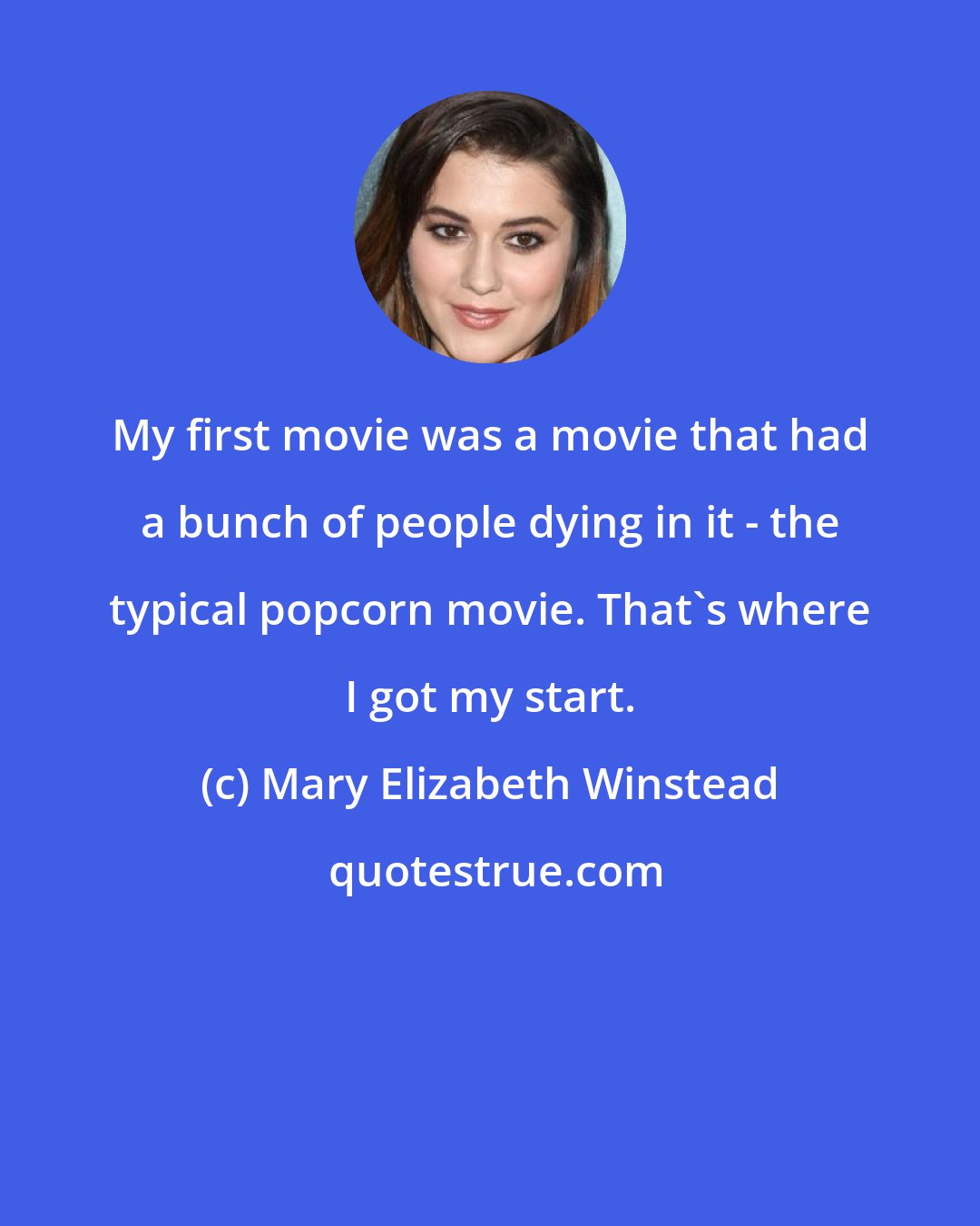 Mary Elizabeth Winstead: My first movie was a movie that had a bunch of people dying in it - the typical popcorn movie. That's where I got my start.