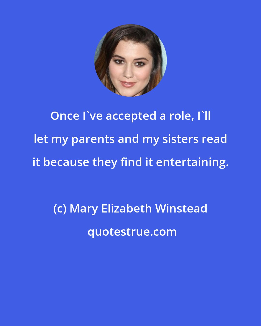 Mary Elizabeth Winstead: Once I've accepted a role, I'll let my parents and my sisters read it because they find it entertaining.