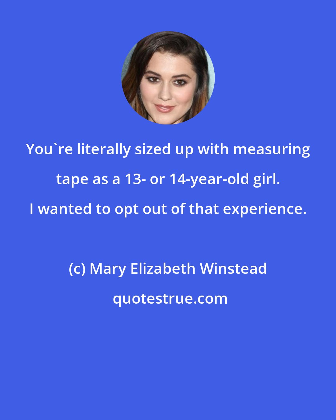 Mary Elizabeth Winstead: You're literally sized up with measuring tape as a 13- or 14-year-old girl. I wanted to opt out of that experience.