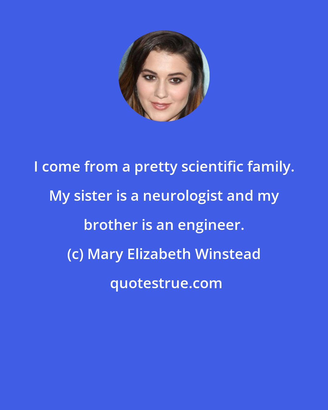 Mary Elizabeth Winstead: I come from a pretty scientific family. My sister is a neurologist and my brother is an engineer.