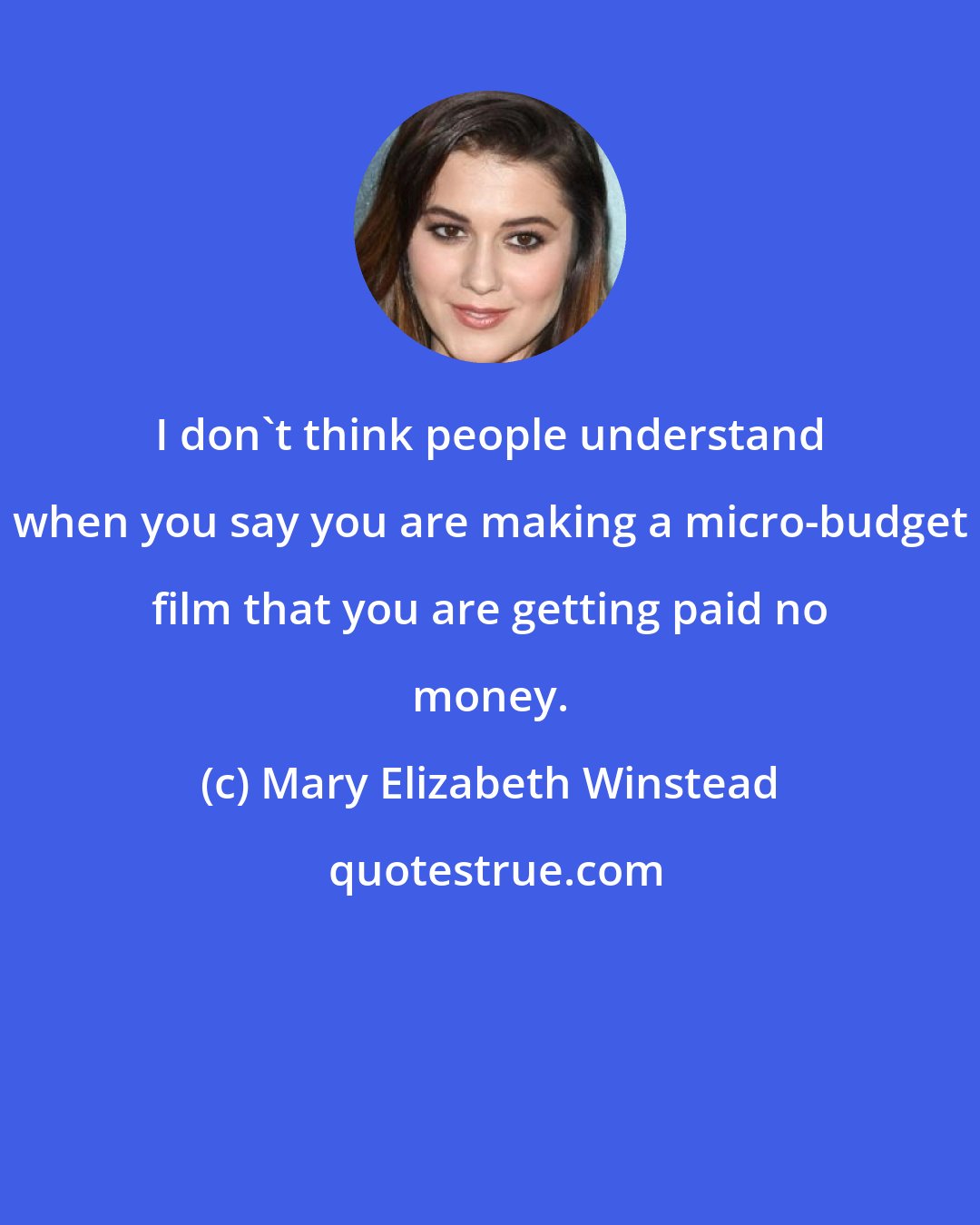 Mary Elizabeth Winstead: I don't think people understand when you say you are making a micro-budget film that you are getting paid no money.