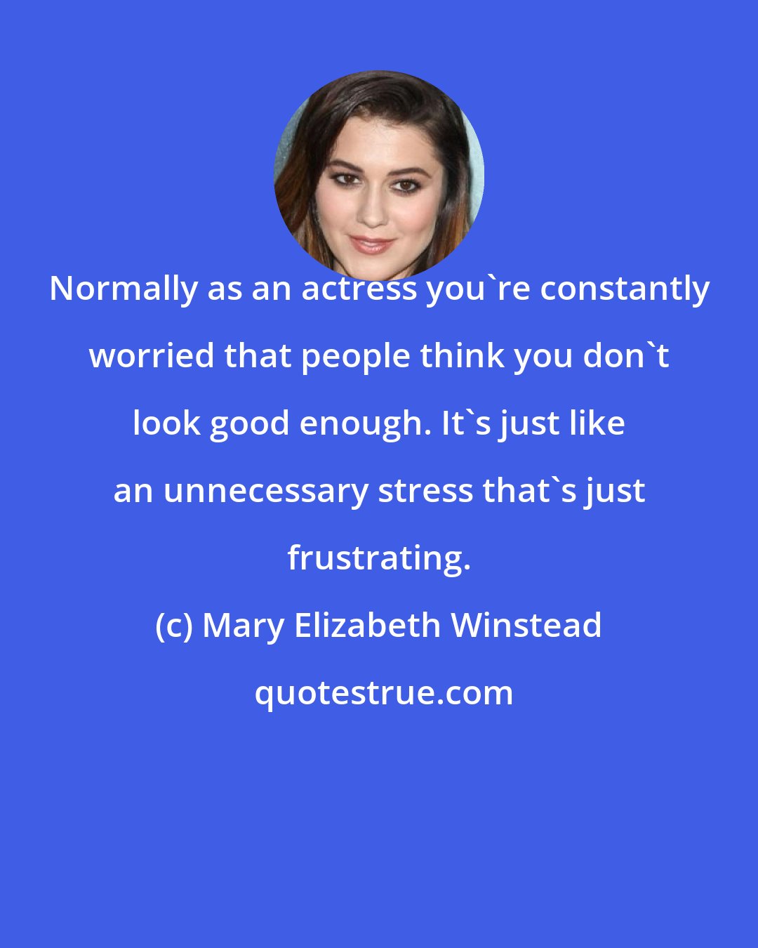 Mary Elizabeth Winstead: Normally as an actress you're constantly worried that people think you don't look good enough. It's just like an unnecessary stress that's just frustrating.