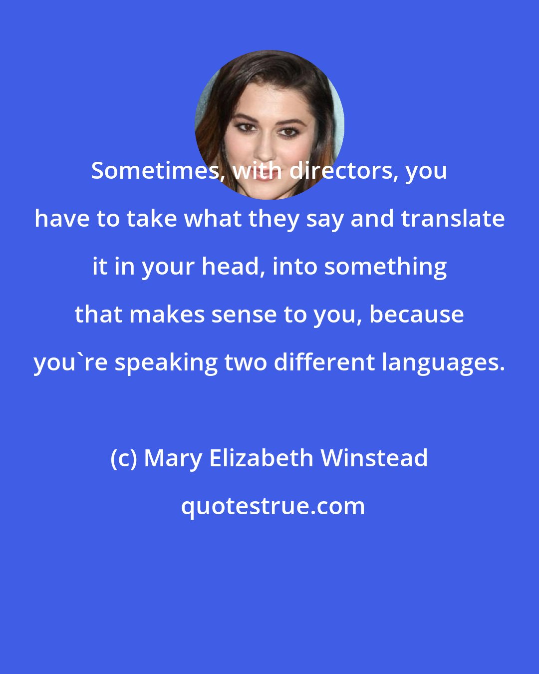 Mary Elizabeth Winstead: Sometimes, with directors, you have to take what they say and translate it in your head, into something that makes sense to you, because you're speaking two different languages.