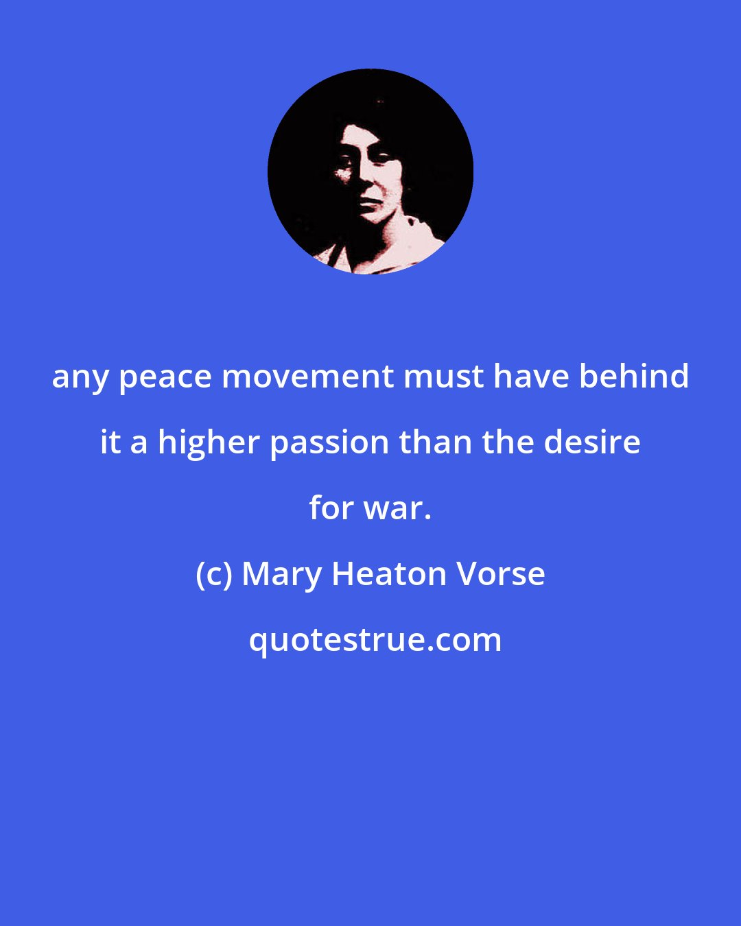 Mary Heaton Vorse: any peace movement must have behind it a higher passion than the desire for war.